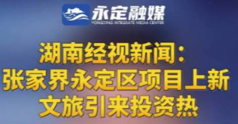 湖南经视新闻报道丨张家界永定区项目上新 文旅引来投资热